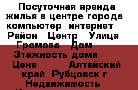 Посуточная аренда жилья в центре города, компьютер, интернет.  › Район ­ Центр › Улица ­ Громова › Дом ­ 14 › Этажность дома ­ 5 › Цена ­ 650 - Алтайский край, Рубцовск г. Недвижимость » Квартиры аренда   . Алтайский край